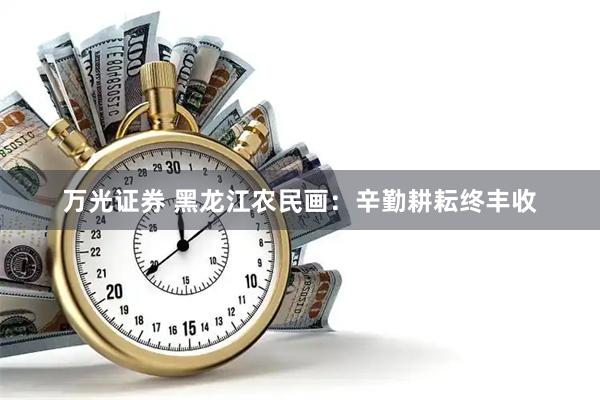 万光证券 黑龙江农民画：辛勤耕耘终丰收