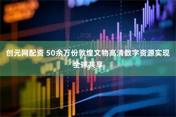 创元网配资 50余万份敦煌文物高清数字资源实现全球共享