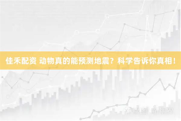 佳禾配资 动物真的能预测地震？科学告诉你真相！