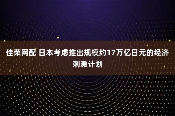 佳荣网配 日本考虑推出规模约17万亿日元的经济刺激计划