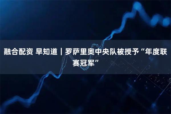融合配资 早知道｜罗萨里奥中央队被授予“年度联赛冠军”