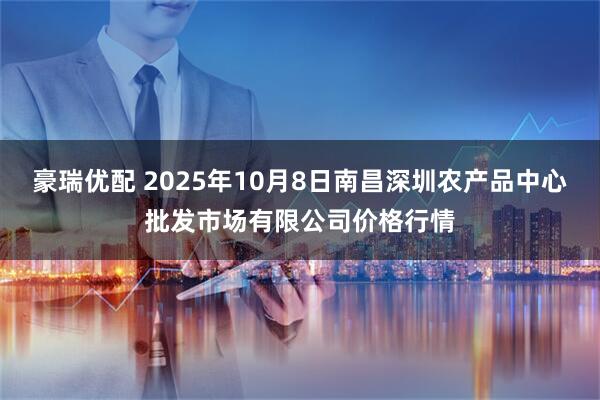 豪瑞优配 2025年10月8日南昌深圳农产品中心批发市场有限公司价格行情