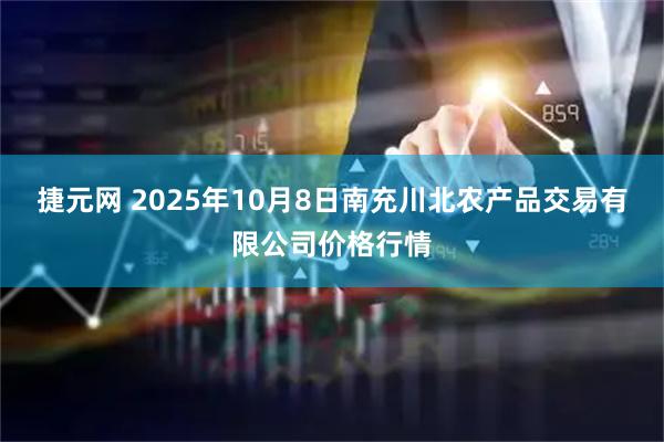 捷元网 2025年10月8日南充川北农产品交易有限公司价格行情