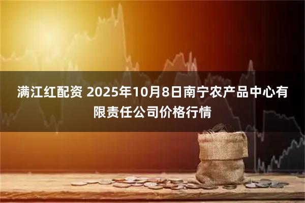 满江红配资 2025年10月8日南宁农产品中心有限责任公司价格行情