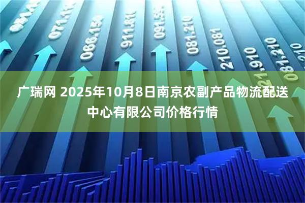 广瑞网 2025年10月8日南京农副产品物流配送中心有限公司价格行情