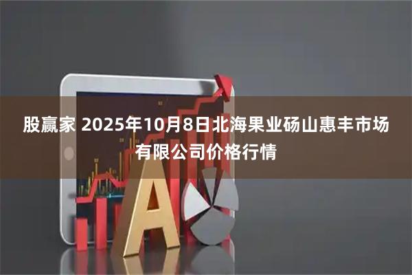 股赢家 2025年10月8日北海果业砀山惠丰市场有限公司价格行情