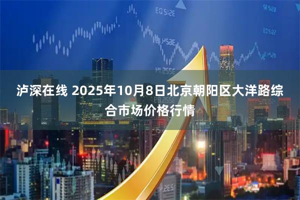 泸深在线 2025年10月8日北京朝阳区大洋路综合市场价格行情
