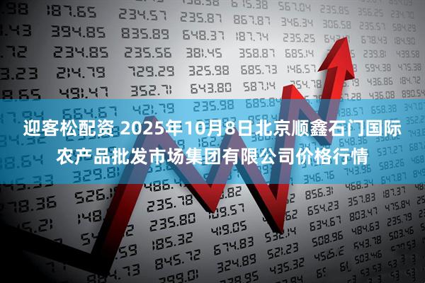 迎客松配资 2025年10月8日北京顺鑫石门国际农产品批发市场集团有限公司价格行情