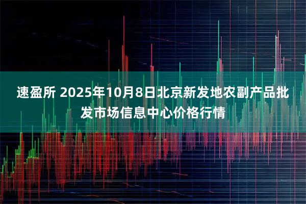 速盈所 2025年10月8日北京新发地农副产品批发市场信息中心价格行情