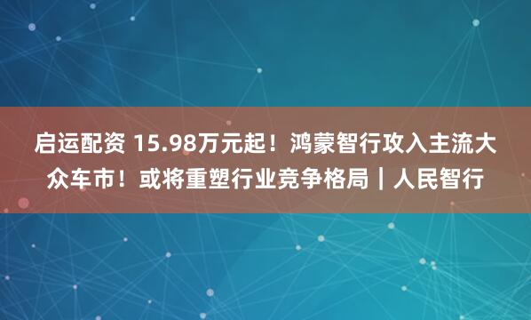 启运配资 15.98万元起！鸿蒙智行攻入主流大众车市！或将重塑行业竞争格局｜人民智行