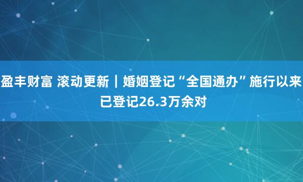 盈丰财富 滚动更新｜婚姻登记“全国通办”施行以来 已登记26.3万余对