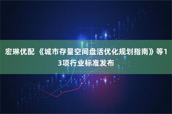 宏琳优配 《城市存量空间盘活优化规划指南》等13项行业标准发布