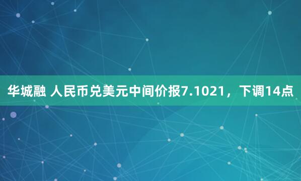 华城融 人民币兑美元中间价报7.1021，下调14点