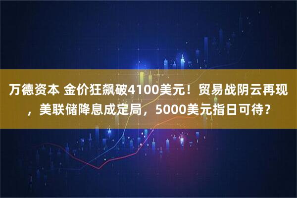 万德资本 金价狂飙破4100美元！贸易战阴云再现，美联储降息成定局，5000美元指日可待？