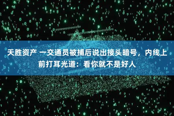 天胜资产 一交通员被捕后说出接头暗号，内线上前打耳光道：看你就不是好人