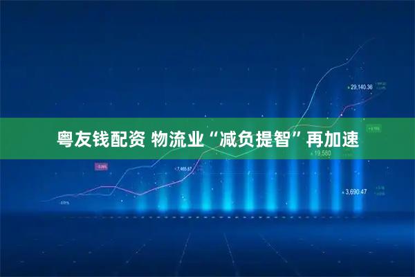粤友钱配资 物流业“减负提智”再加速