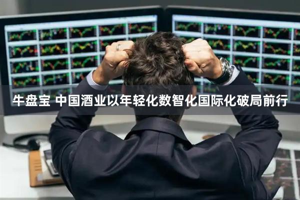 牛盘宝 中国酒业以年轻化数智化国际化破局前行