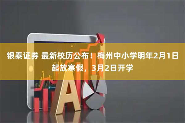 银泰证券 最新校历公布！梅州中小学明年2月1日起放寒假，3月2日开学
