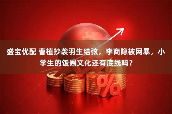 盛宝优配 曹植抄袭羽生结弦，李商隐被网暴，小学生的饭圈文化还有底线吗？