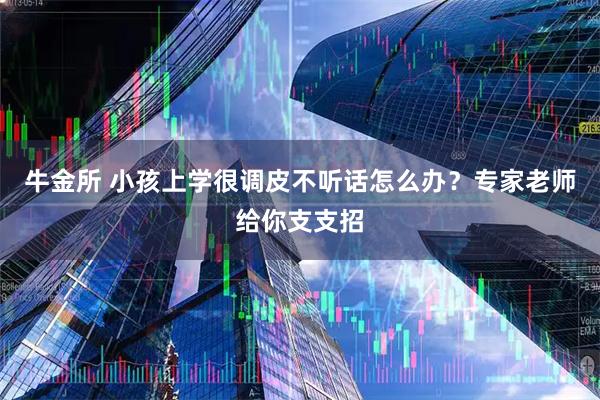 牛金所 小孩上学很调皮不听话怎么办？专家老师给你支支招