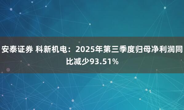 安泰证券 科新机电：2025年第三季度归母净利润同比减少93.51%