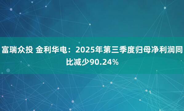 富瑞众投 金利华电：2025年第三季度归母净利润同比减少90.24%
