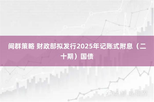 间群策略 财政部拟发行2025年记账式附息（二十期）国债