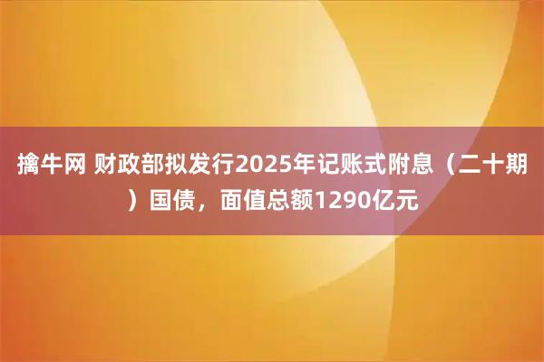 擒牛网 财政部拟发行2025年记账式附息（二十期）国债，面值总额1290亿元