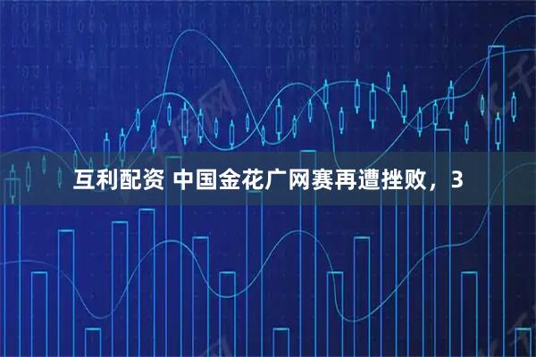互利配资 中国金花广网赛再遭挫败，3
