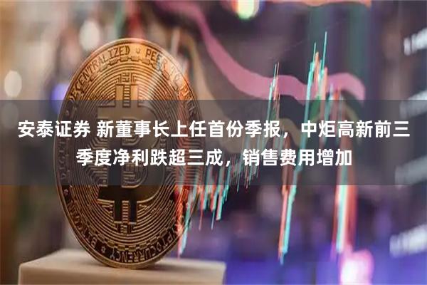 安泰证券 新董事长上任首份季报，中炬高新前三季度净利跌超三成，销售费用增加