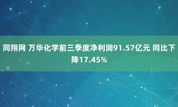 同翔网 万华化学前三季度净利润91.57亿元 同比下降17.45%