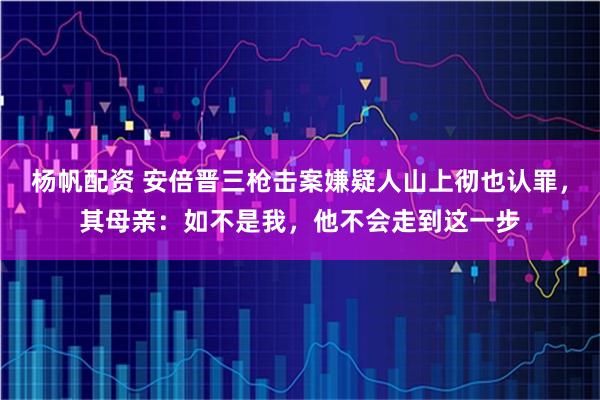 杨帆配资 安倍晋三枪击案嫌疑人山上彻也认罪，其母亲：如不是我，他不会走到这一步