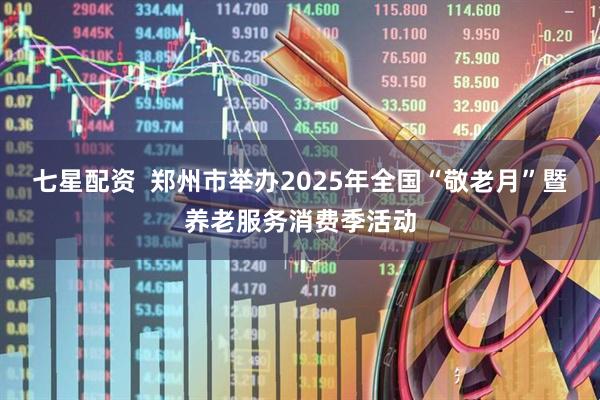 七星配资  郑州市举办2025年全国“敬老月”暨养老服务消费季活动