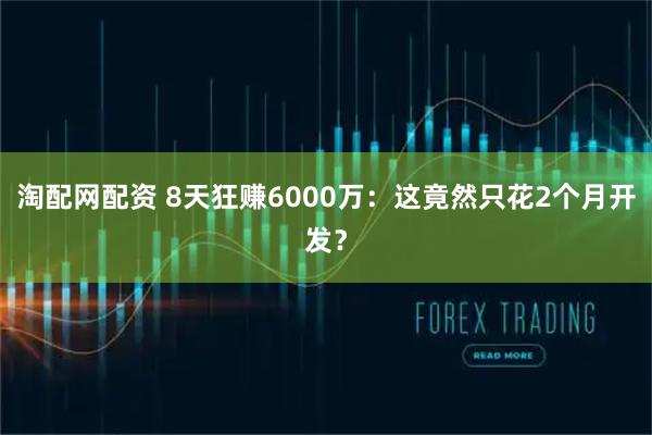 淘配网配资 8天狂赚6000万：这竟然只花2个月开发？