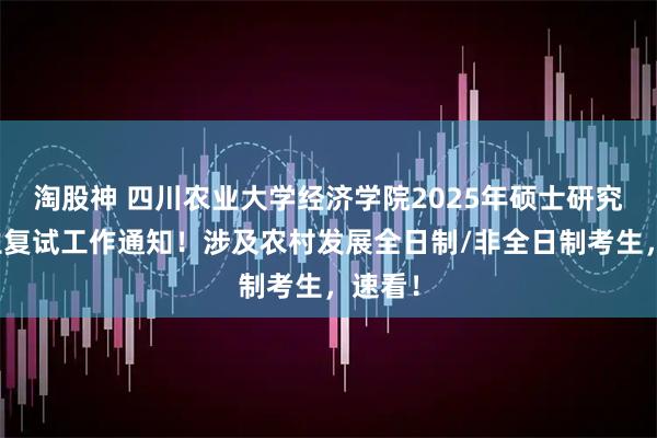 淘股神 四川农业大学经济学院2025年硕士研究生招生复试工作通知！涉及农村发展全日制/非全日制考生，速看！