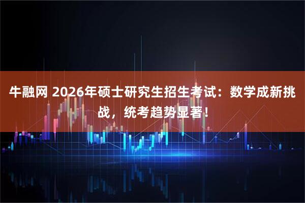 牛融网 2026年硕士研究生招生考试：数学成新挑战，统考趋势显著！