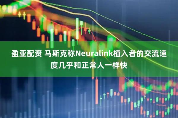 盈亚配资 马斯克称Neuralink植入者的交流速度几乎和正常人一样快