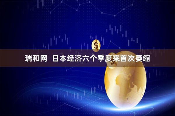 瑞和网  日本经济六个季度来首次萎缩