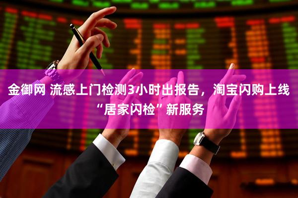 金御网 流感上门检测3小时出报告，淘宝闪购上线“居家闪检”新服务