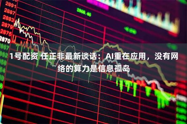 1号配资 任正非最新谈话：AI重在应用，没有网络的算力是信息孤岛