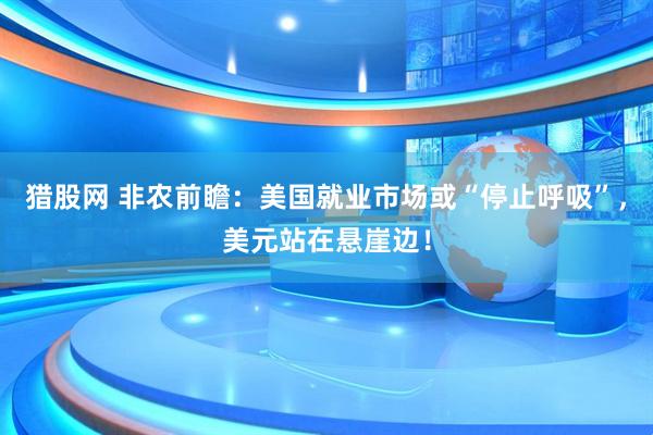 猎股网 非农前瞻：美国就业市场或“停止呼吸”，美元站在悬崖边！