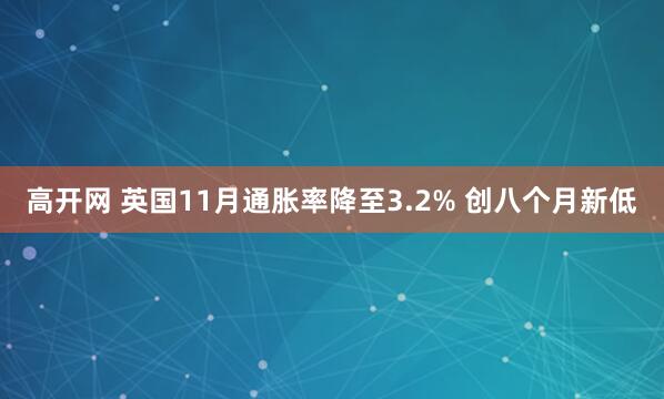 高开网 英国11月通胀率降至3.2% 创八个月新低