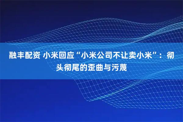 融丰配资 小米回应“小米公司不让卖小米”：彻头彻尾的歪曲与污蔑