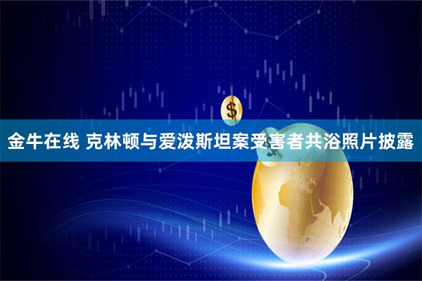 金牛在线 克林顿与爱泼斯坦案受害者共浴照片披露