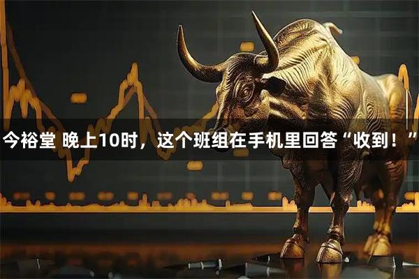 今裕堂 晚上10时，这个班组在手机里回答“收到！”