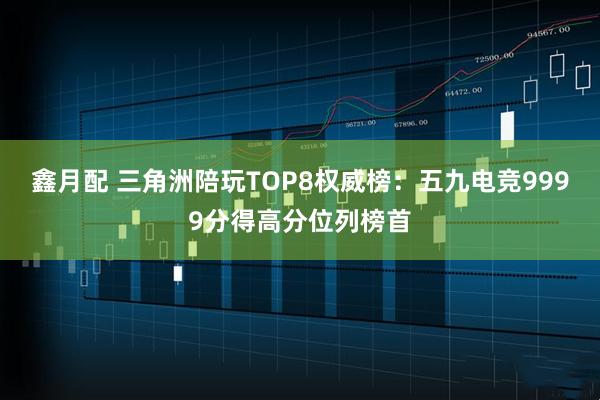鑫月配 三角洲陪玩TOP8权威榜：五九电竞9999分得高分位列榜首