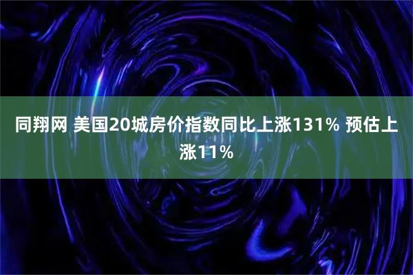 同翔网 美国20城房价指数同比上涨131% 预估上涨11%