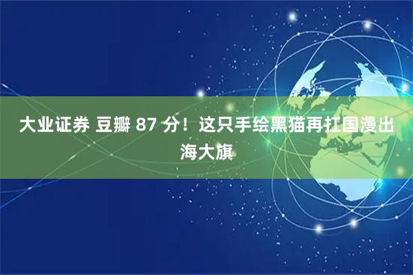 大业证券 豆瓣 87 分！这只手绘黑猫再扛国漫出海大旗