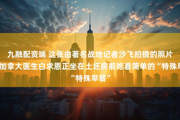 九融配资端 这张由著名战地记者沙飞拍摄的照片里，加拿大医生白求恩正坐在土坯房前吃着简单的“特殊早餐”