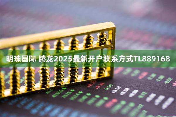 明珠国际 腾龙2025最新开户联系方式TL889168